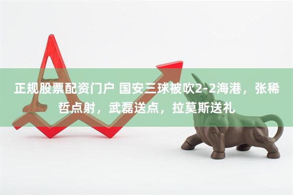 正规股票配资门户 国安三球被吹2-2海港，张稀哲点射，武磊送点，拉莫斯送礼