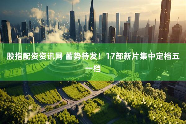 股指配资资讯网 蓄势待发！17部新片集中定档五一档