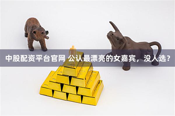 中股配资平台官网 公认最漂亮的女嘉宾，没人选？