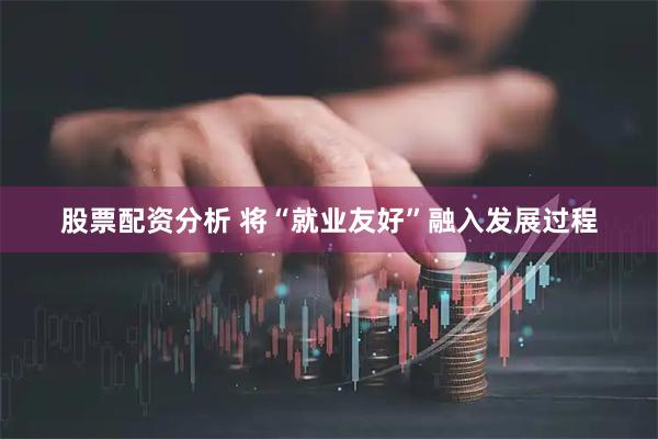 股票配资分析 将“就业友好”融入发展过程