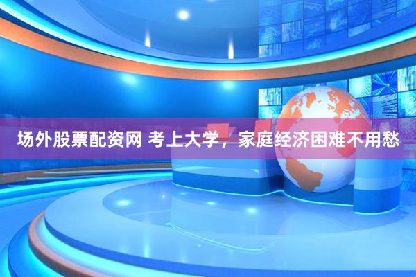 场外股票配资网 考上大学，家庭经济困难不用愁