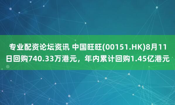 专业配资论坛资讯 中国旺旺(00151.HK)8月11日回购740.33万港元，年内累计回购1.45亿港元
