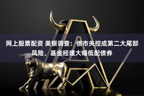 网上股票配资 美银调查：债市失控成第二大尾部风险，基金经理大幅低配债券