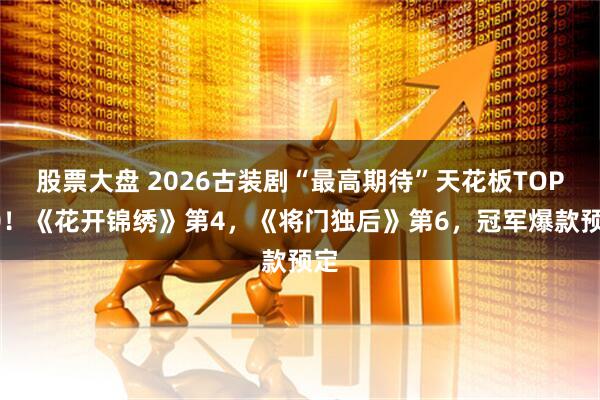 股票大盘 2026古装剧“最高期待”天花板TOP10！《花开锦绣》第4，《将门独后》第6，冠军爆款预定
